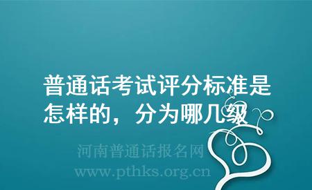 普通話考試評(píng)分標(biāo)準(zhǔn)是怎樣的，分為哪幾級(jí)