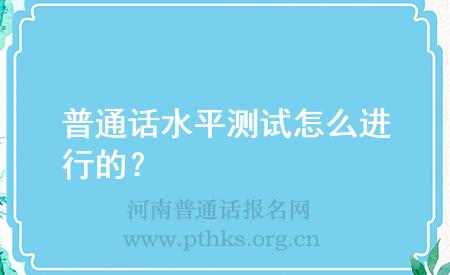 普通話水平測(cè)試怎么進(jìn)行的?