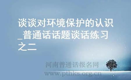 談?wù)剬?duì)環(huán)境保護(hù)的認(rèn)識(shí)_普通話(huà)話(huà)題談話(huà)練習(xí)之二