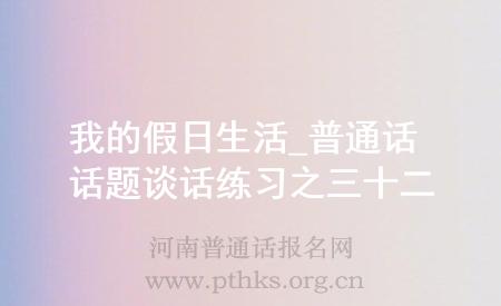 我的假日生活_普通話(huà)話(huà)題談話(huà)練習(xí)之三十二