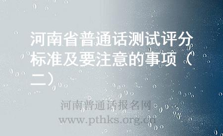 河南省普通話測(cè)試評(píng)分標(biāo)準(zhǔn)及要注意的事項(xiàng)(二)