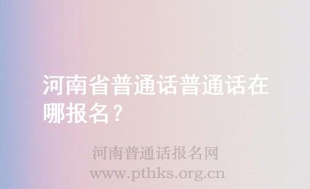 河南省普通話普通話在哪報(bào)名？