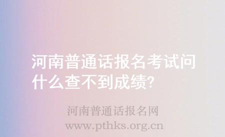 河南普通話報名考試問什么查不到成績?