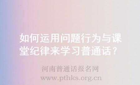 如何運(yùn)用問題行為與課堂紀(jì)律來學(xué)習(xí)普通話?