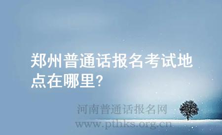 鄭州普通話報(bào)名考試地點(diǎn)在哪里?