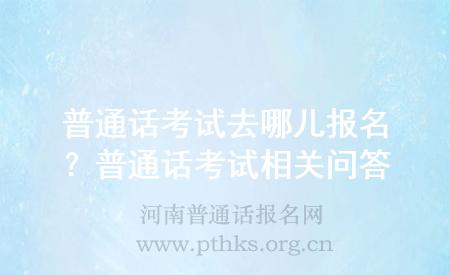 普通話考試去哪兒報(bào)名？普通話考試相關(guān)問答