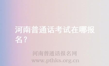 河南普通話(huà)考試在哪報(bào)名？