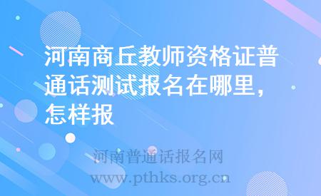 河南商丘教師資格證普通話測試報名在哪里，怎樣報